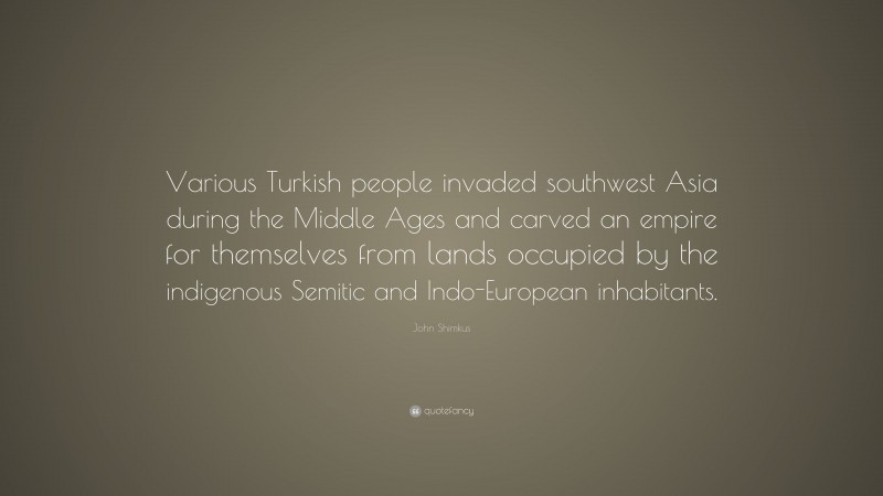 John Shimkus Quote: “Various Turkish people invaded southwest Asia during the Middle Ages and carved an empire for themselves from lands occupied by the indigenous Semitic and Indo-European inhabitants.”