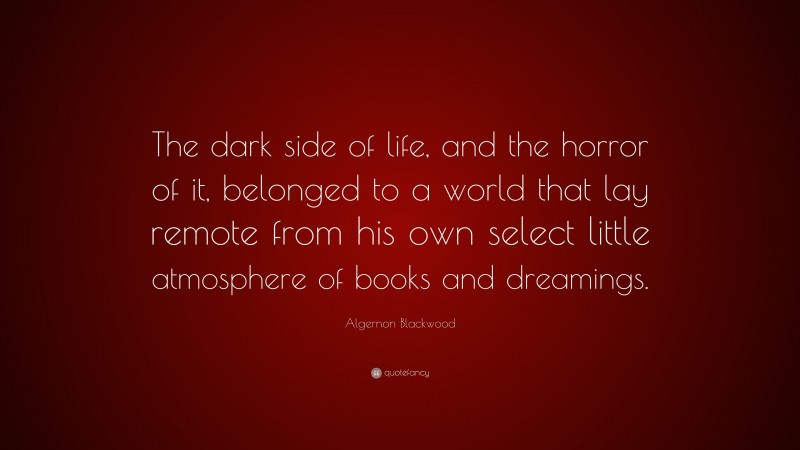 Algernon Blackwood Quote: “The dark side of life, and the horror of it, belonged to a world that lay remote from his own select little atmosphere of books and dreamings.”