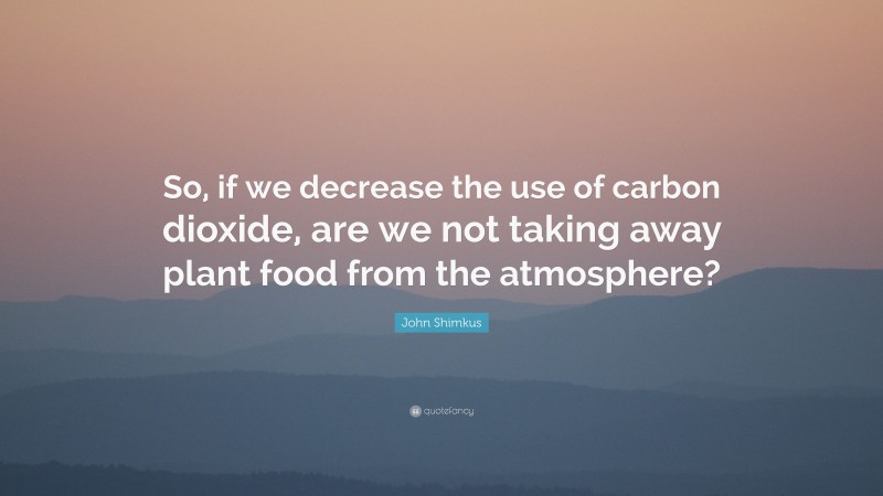 John Shimkus Quote: “So, if we decrease the use of carbon dioxide, are we not taking away plant food from the atmosphere?”