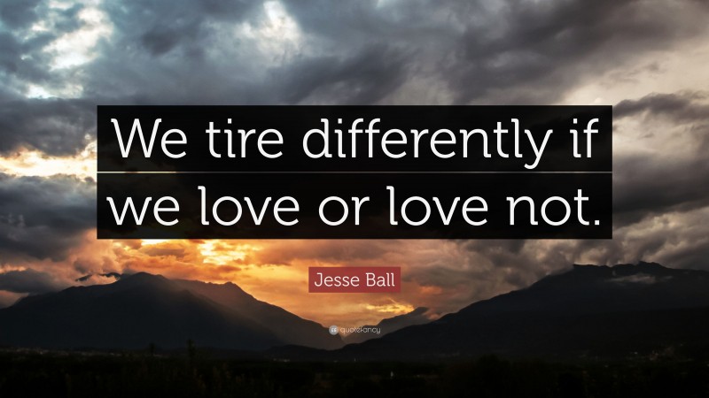Jesse Ball Quote: “We tire differently if we love or love not.”