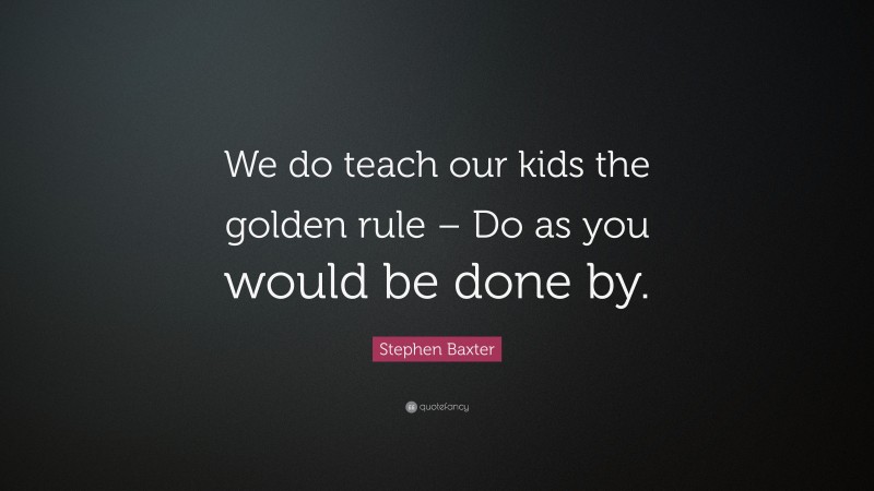 Stephen Baxter Quote: “We do teach our kids the golden rule – Do as you would be done by.”