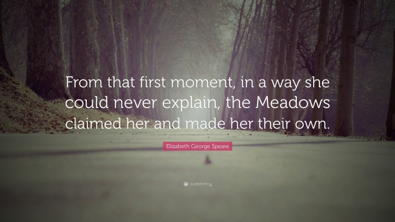 Elizabeth George Speare Quote: “From that first moment, in a way she could never explain, the Meadows claimed her and made her their own.”