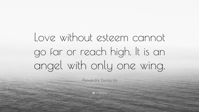 Alexandre Dumas-fils Quote: “Love without esteem cannot go far or reach high. It is an angel with only one wing.”
