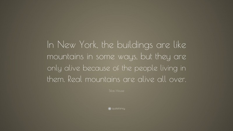 Silas House Quote: “In New York, the buildings are like mountains in some ways, but they are only alive because of the people living in them. Real mountains are alive all over.”