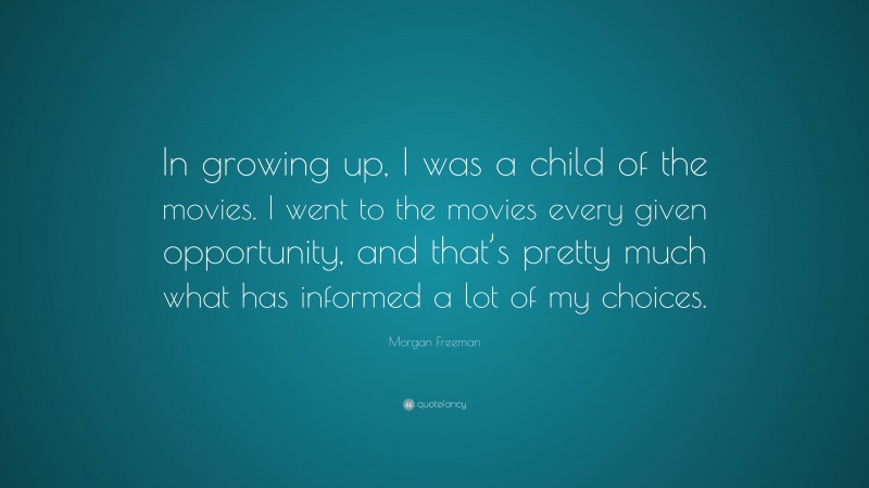 Morgan Freeman Quote: “In growing up, I was a child of the movies. I went to the movies every given opportunity, and that’s pretty much what has informed a lot of my choices.”
