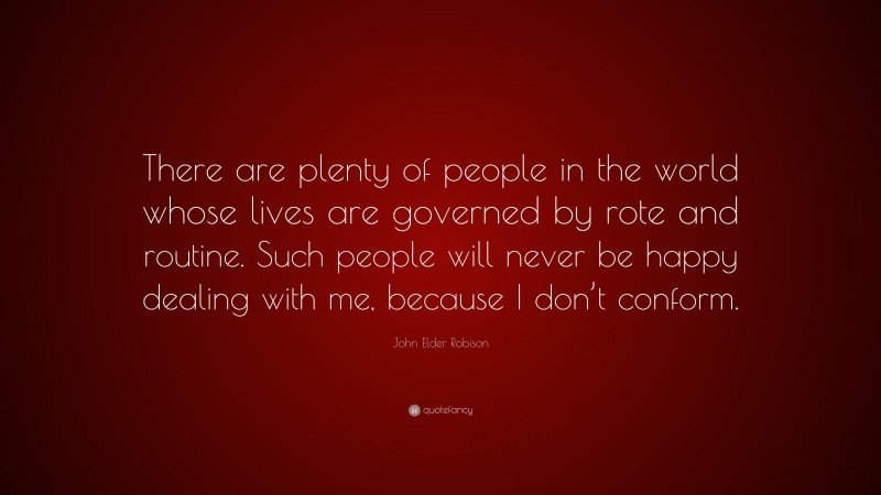 John Elder Robison Quote: “There are plenty of people in the world whose lives are governed by rote and routine. Such people will never be happy dealing with me, because I don’t conform.”