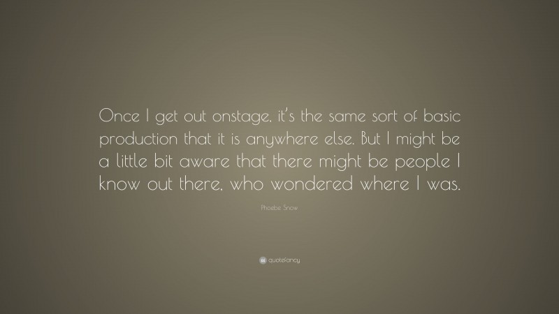 Phoebe Snow Quote: “Once I get out onstage, it’s the same sort of basic production that it is anywhere else. But I might be a little bit aware that there might be people I know out there, who wondered where I was.”
