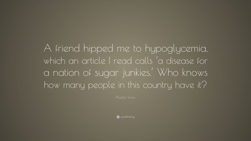 Phoebe Snow Quote: “A friend hipped me to hypoglycemia, which an article I read calls ‘a disease for a nation of sugar junkies.’ Who knows how many people in this country have it?”