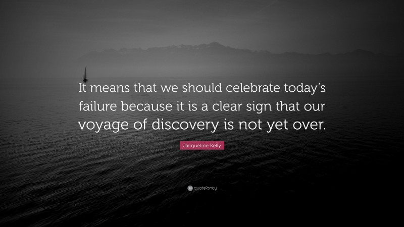 Jacqueline Kelly Quote: “It means that we should celebrate today’s failure because it is a clear sign that our voyage of discovery is not yet over.”