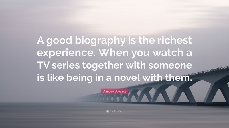 Darcey Steinke Quote: “A good biography is the richest experience. When you watch a TV series together with someone is like being in a novel with them.”
