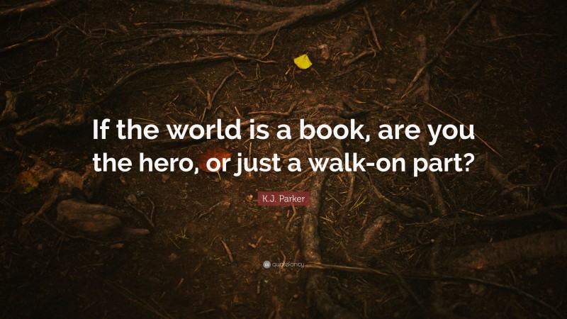 K.J. Parker Quote: “If the world is a book, are you the hero, or just a walk-on part?”
