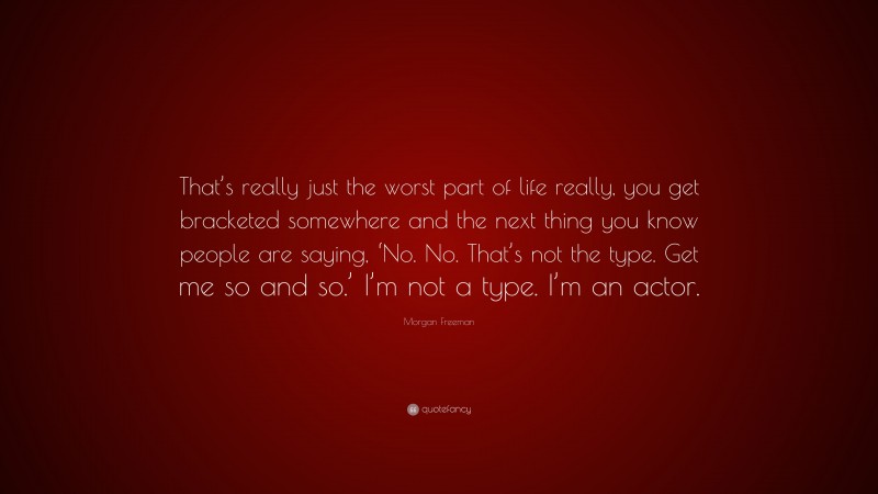 Morgan Freeman Quote: “That’s really just the worst part of life really, you get bracketed somewhere and the next thing you know people are saying, ‘No. No. That’s not the type. Get me so and so.’ I’m not a type. I’m an actor.”