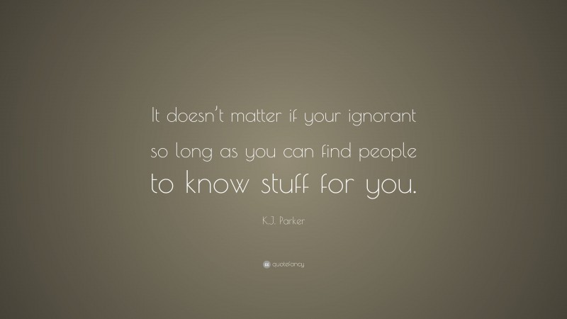 K.J. Parker Quote: “It doesn’t matter if your ignorant so long as you can find people to know stuff for you.”