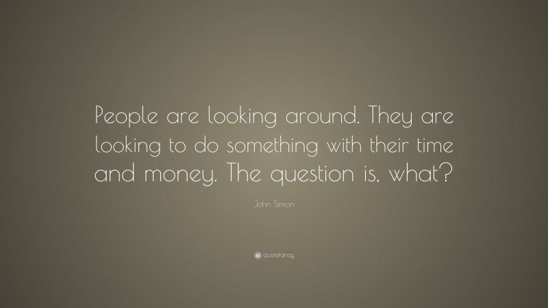 John Simon Quote: “People are looking around. They are looking to do something with their time and money. The question is, what?”
