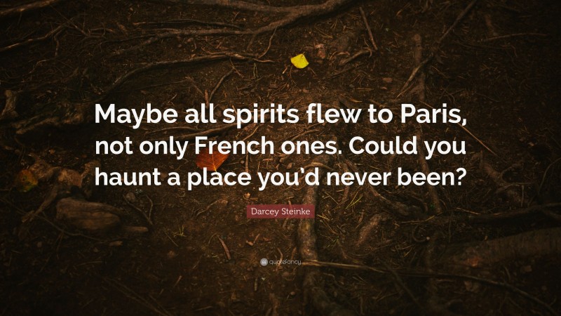 Darcey Steinke Quote: “Maybe all spirits flew to Paris, not only French ones. Could you haunt a place you’d never been?”