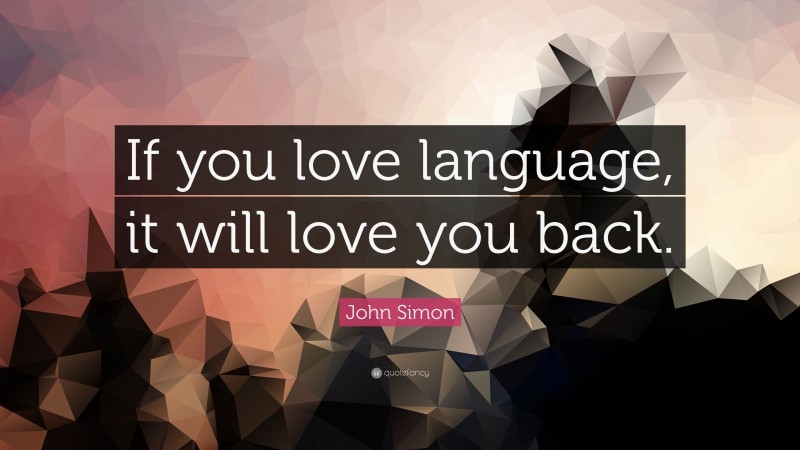 John Simon Quote: “If you love language, it will love you back.”