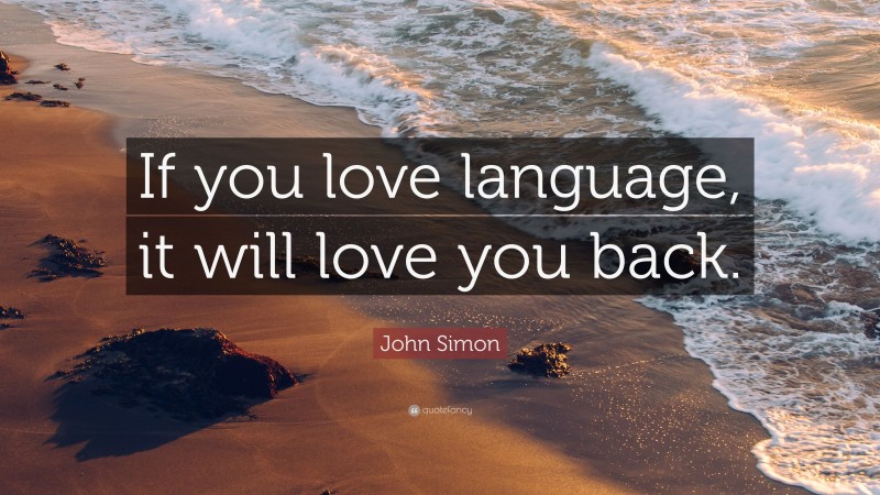 John Simon Quote: “If you love language, it will love you back.”
