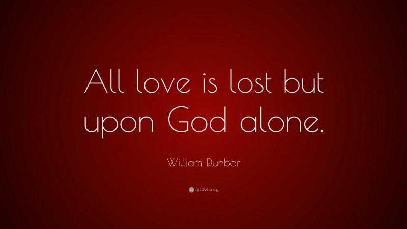 William Dunbar Quote: “All love is lost but upon God alone.”