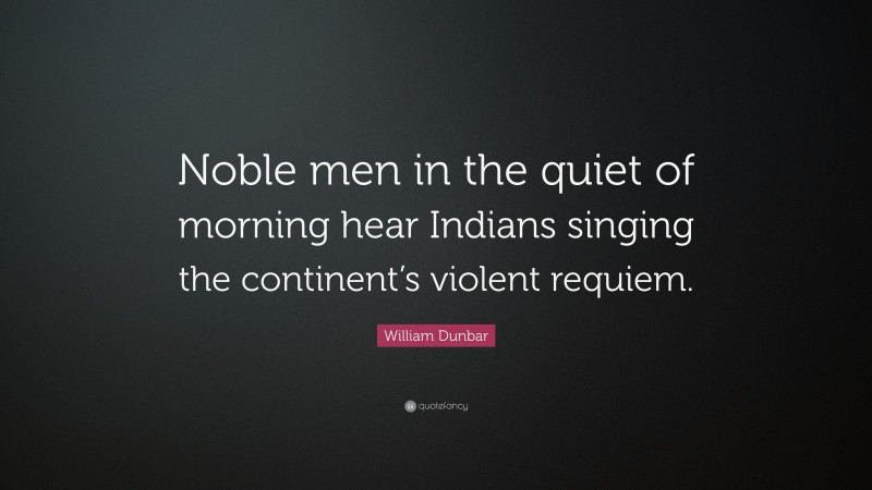 William Dunbar Quote: “Noble men in the quiet of morning hear Indians singing the continent’s violent requiem.”