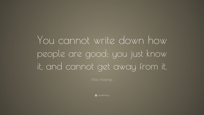 Max Hastings Quote: “You cannot write down how people are good; you just know it, and cannot get away from it.”