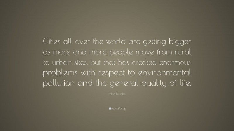 Alan Dundes Quote: “Cities all over the world are getting bigger as more and more people move from rural to urban sites, but that has created enormous problems with respect to environmental pollution and the general quality of life.”
