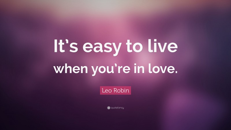 Leo Robin Quote: “It’s easy to live when you’re in love.”