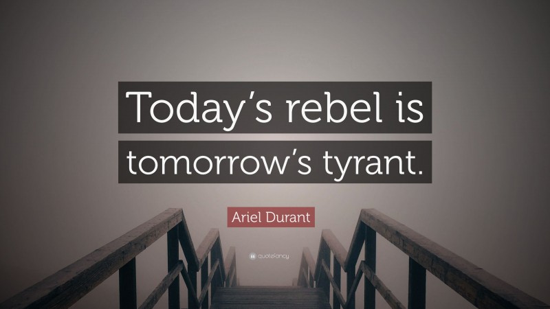 Ariel Durant Quote: “Today’s rebel is tomorrow’s tyrant.”