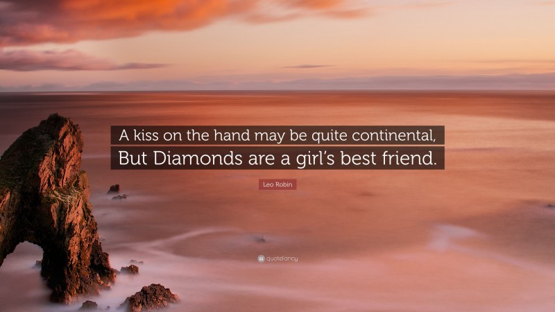 Leo Robin Quote: “A kiss on the hand may be quite continental, But Diamonds are a girl’s best friend.”