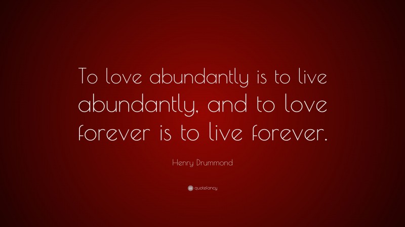 Henry Drummond Quote: “To love abundantly is to live abundantly, and to love forever is to live forever.”