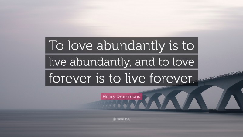 Henry Drummond Quote: “To love abundantly is to live abundantly, and to love forever is to live forever.”