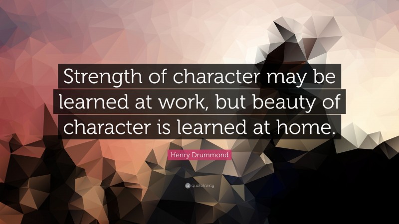 Henry Drummond Quote: “Strength of character may be learned at work, but beauty of character is learned at home.”