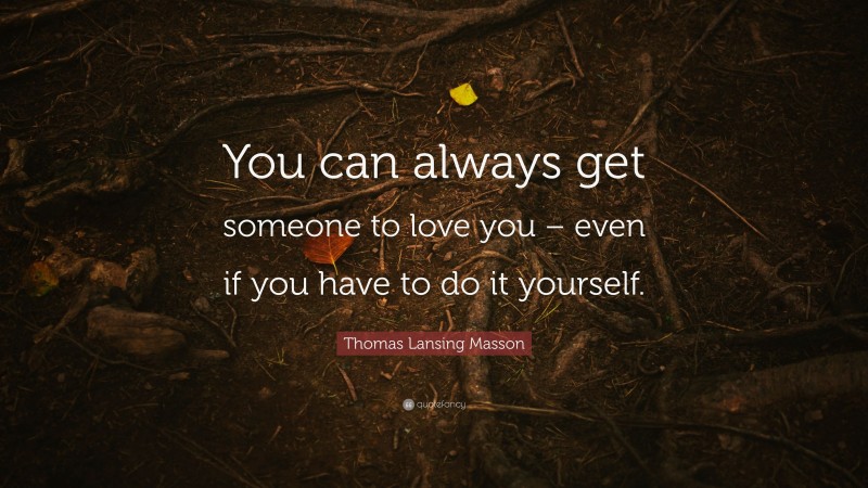Thomas Lansing Masson Quote: “You can always get someone to love you – even if you have to do it yourself.”