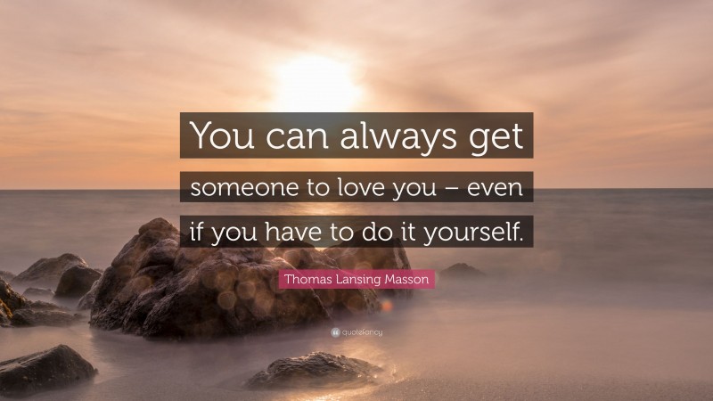 Thomas Lansing Masson Quote: “You can always get someone to love you – even if you have to do it yourself.”
