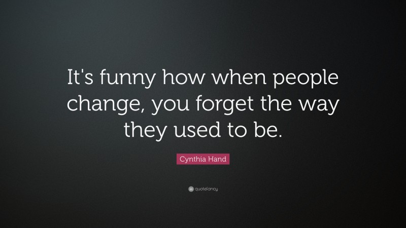 Cynthia Hand Quote: “It's funny how when people change, you forget the way they used to be.”