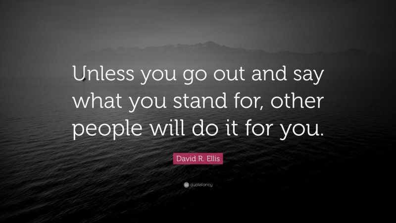 David R. Ellis Quote: “Unless you go out and say what you stand for, other people will do it for you.”