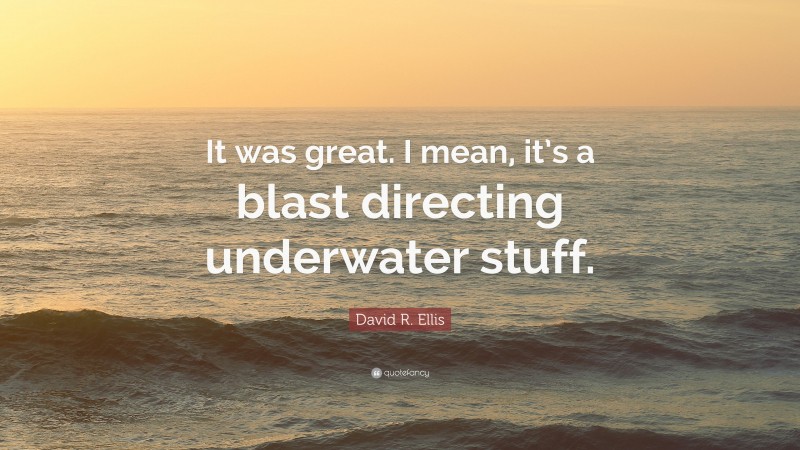David R. Ellis Quote: “It was great. I mean, it’s a blast directing underwater stuff.”