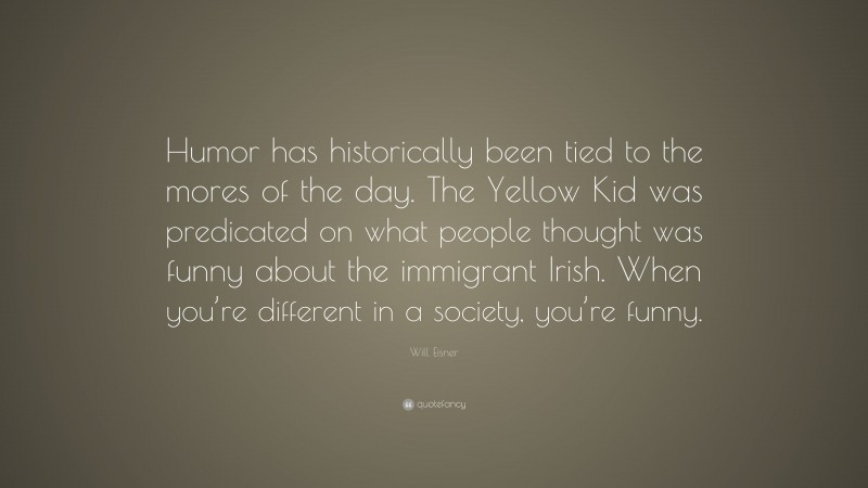Will Eisner Quote: “Humor has historically been tied to the mores of the day. The Yellow Kid was predicated on what people thought was funny about the immigrant Irish. When you’re different in a society, you’re funny.”