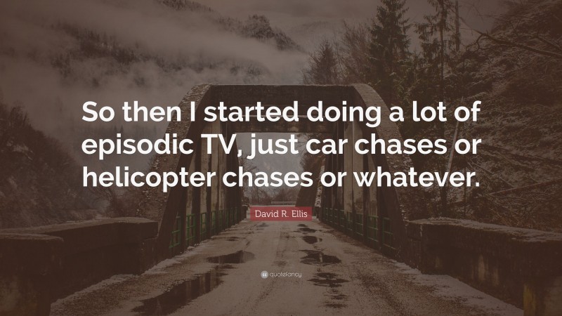 David R. Ellis Quote: “So then I started doing a lot of episodic TV, just car chases or helicopter chases or whatever.”