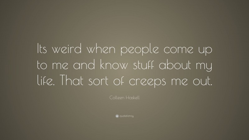 Colleen Haskell Quote: “Its weird when people come up to me and know stuff about my life. That sort of creeps me out.”