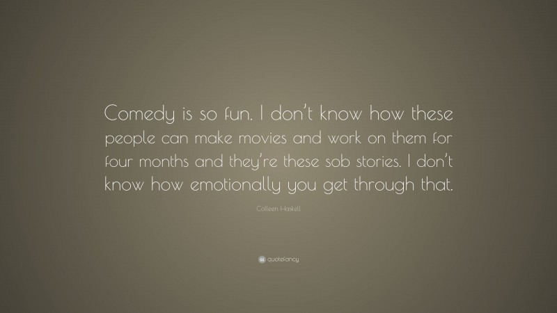 Colleen Haskell Quote: “Comedy is so fun. I don’t know how these people can make movies and work on them for four months and they’re these sob stories. I don’t know how emotionally you get through that.”