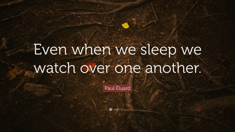 Paul Éluard Quote: “Even when we sleep we watch over one another.”