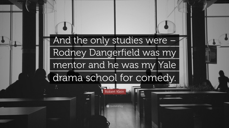 Robert Klein Quote: “And the only studies were – Rodney Dangerfield was my mentor and he was my Yale drama school for comedy.”