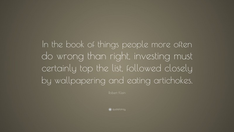 Robert Klein Quote: “In the book of things people more often do wrong than right, investing must certainly top the list, followed closely by wallpapering and eating artichokes.”