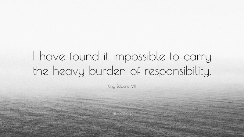 King Edward VIII Quote: “I have found it impossible to carry the heavy burden of responsibility.”