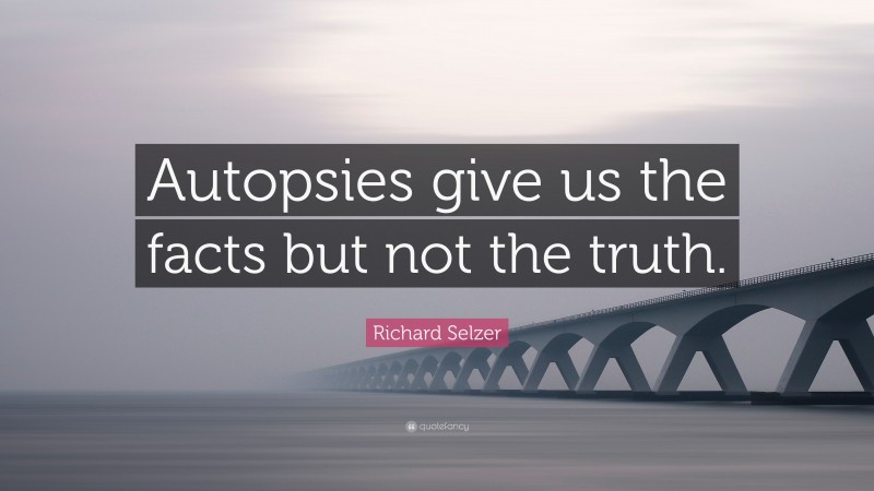 Richard Selzer Quote: “Autopsies give us the facts but not the truth.”