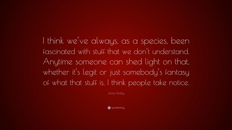 James Roday Quote: “I think we’ve always, as a species, been fascinated with stuff that we don’t understand. Anytime someone can shed light on that, whether it’s legit or just somebody’s fantasy of what that stuff is, I think people take notice.”