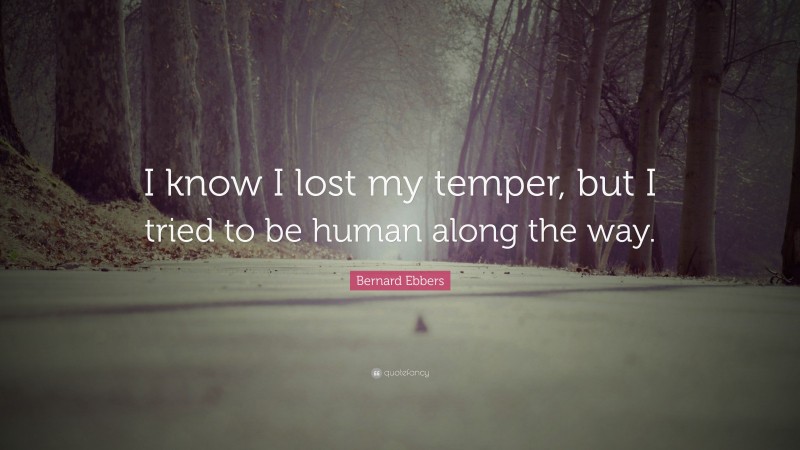 Bernard Ebbers Quote: “I know I lost my temper, but I tried to be human along the way.”