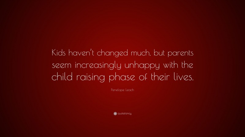 Penelope Leach Quote: “Kids haven’t changed much, but parents seem increasingly unhappy with the child raising phase of their lives.”