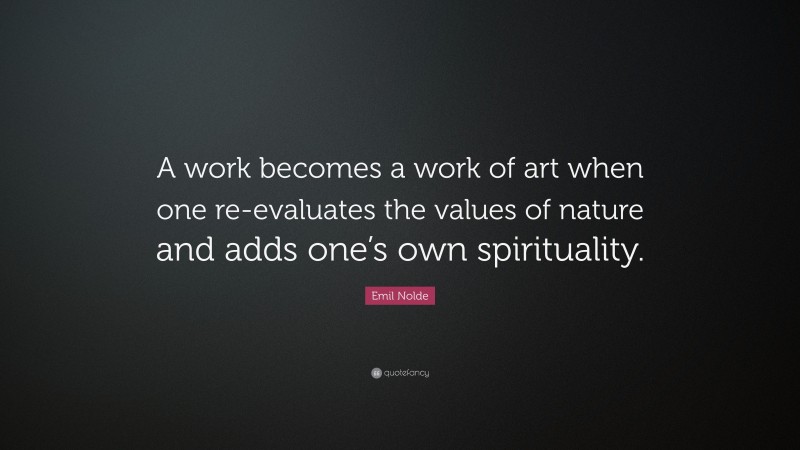 Emil Nolde Quote: “A work becomes a work of art when one re-evaluates the values of nature and adds one’s own spirituality.”