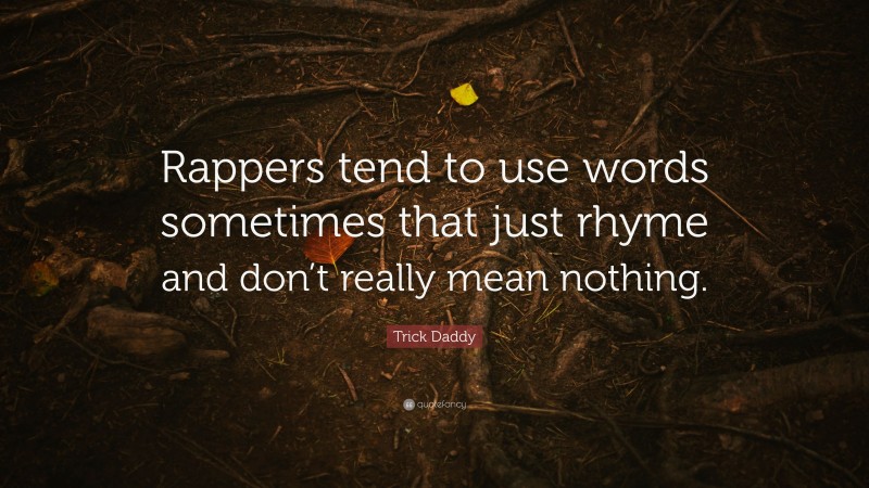 Trick Daddy Quote: “Rappers tend to use words sometimes that just rhyme and don’t really mean nothing.”